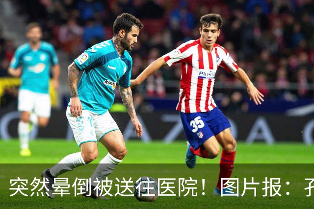 突然晕倒被送往医院！图片报：孔帕尼目前身体情况稳定