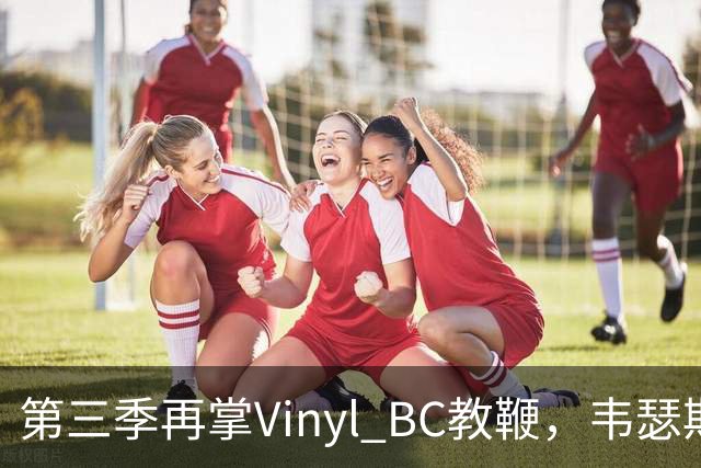 第三季再掌Vinyl BC教鞭，韦瑟斯庞能否打破两次冲冠未果