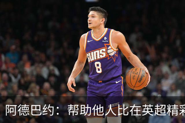 阿德巴约：帮助他人比在英超精彩进球更有意义