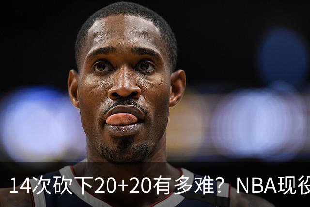 14次砍下20+20有多难？NBA现役仅5人，约基奇22次第二，庄神独一档
